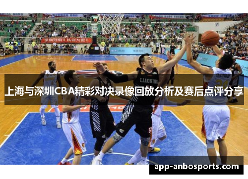 上海与深圳CBA精彩对决录像回放分析及赛后点评分享